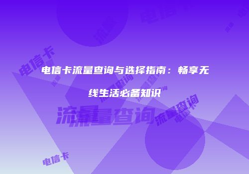 电信卡流量查询与选择指南：畅享无线生活必备知识