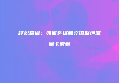 轻松掌握:如何选择和充值联通流量卡套餐