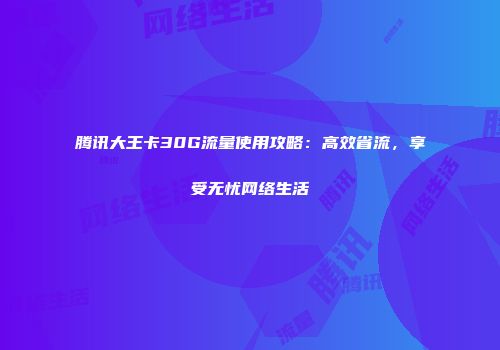 腾讯大王卡30G流量使用攻略:高效省流,享受无忧网络生活