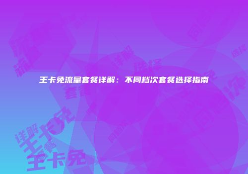 王卡免流量套餐详解：不同档次套餐选择指南
