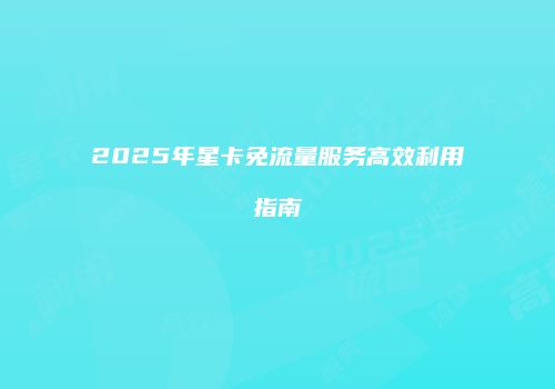 2025年星卡免流量服务高效利用指南