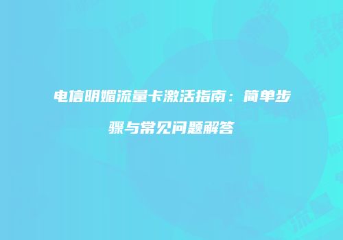 电信明媚流量卡激活指南：简单步骤与常见问题解答