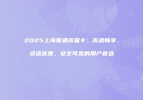 2025上海联通流量卡：高速畅享，多选优惠，安全可靠的用户首选