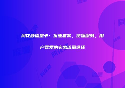 同花顺流量卡：优惠套餐，便捷服务，用户喜爱的实惠流量选择