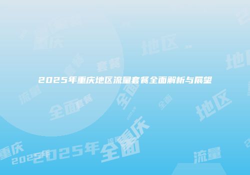 2025年重庆地区流量套餐全面解析与展望