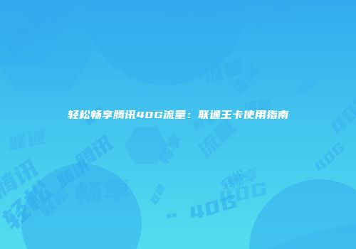 轻松畅享腾讯40G流量：联通王卡使用指南