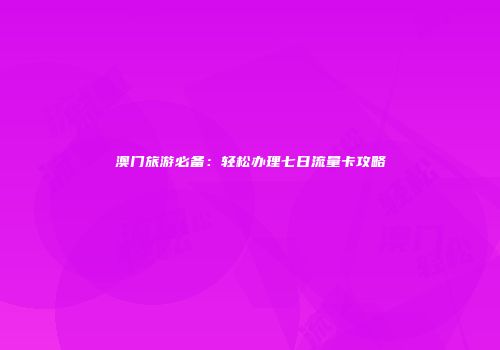 澳门旅游必备:轻松办理七日流量卡攻略