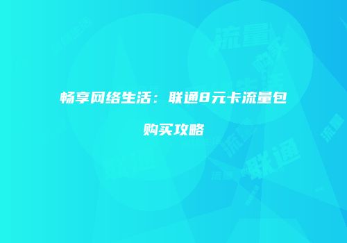 畅享网络生活：联通8元卡流量包购买攻略