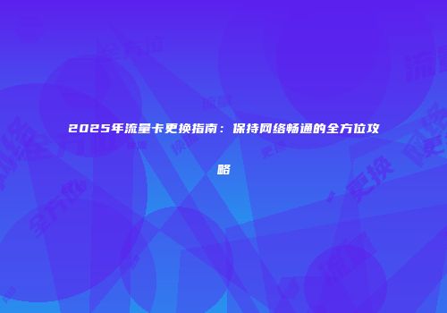 2025年流量卡更换指南:保持网络畅通的全方位攻略