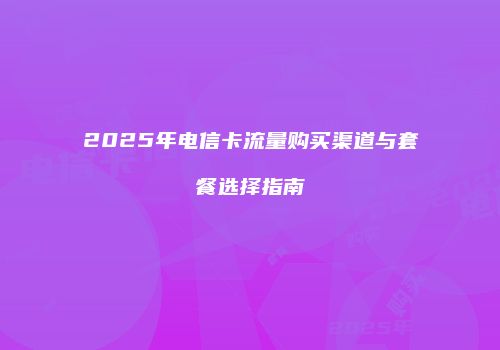 2025年电信卡流量购买渠道与套餐选择指南
