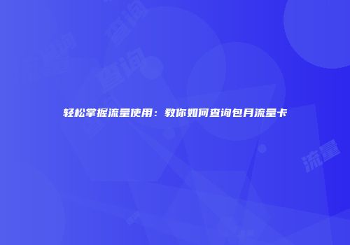 轻松掌握流量使用：教你如何查询包月流量卡