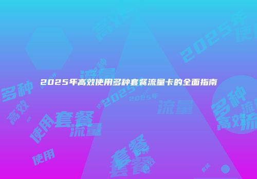 2025年高效使用多种套餐流量卡的全面指南