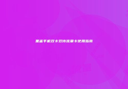 黑鲨手机双卡双待流量卡使用指南