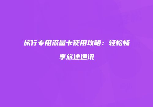 旅行专用流量卡使用攻略：轻松畅享旅途通讯