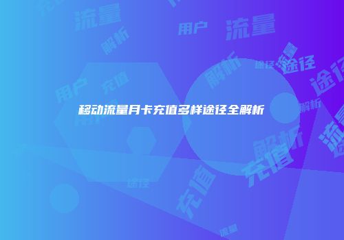 移动流量月卡充值多样途径全解析