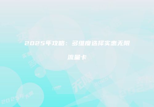 2025年攻略：多维度选择实惠无限流量卡