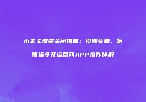 小米卡流量关闭指南：设置菜单、短信指令及运营商APP操作详解