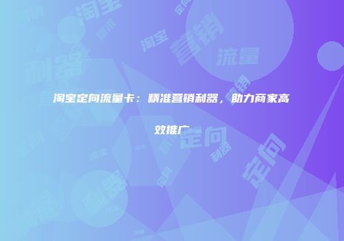 淘宝定向流量卡：精准营销利器，助力商家高效推广