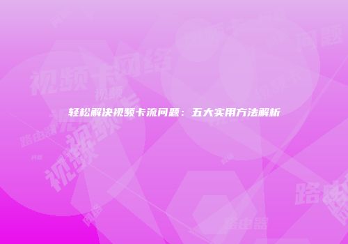 轻松解决视频卡流问题:五大实用方法解析