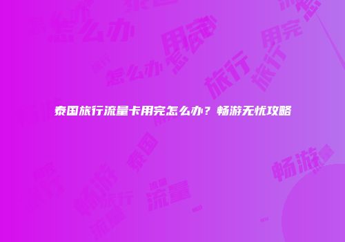 泰国旅行流量卡用完怎么办？畅游无忧攻略