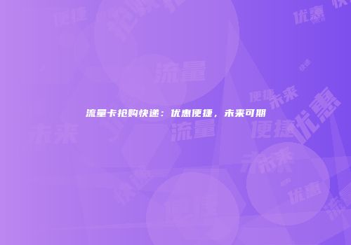 流量卡抢购快递：优惠便捷，未来可期