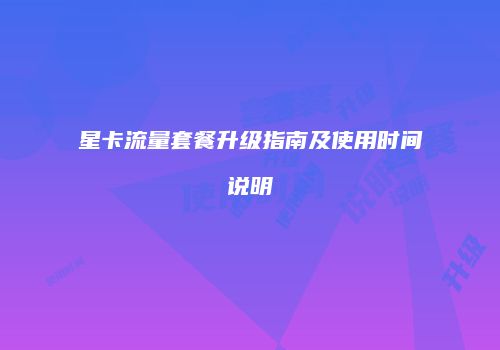 星卡流量套餐升级指南及使用时间说明