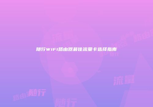 随行WiFi路由器最佳流量卡选择指南