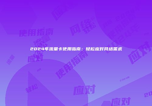 2024年流量卡使用指南:轻松应对网络需求