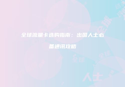 全球流量卡选购指南:出国人士必备通讯攻略