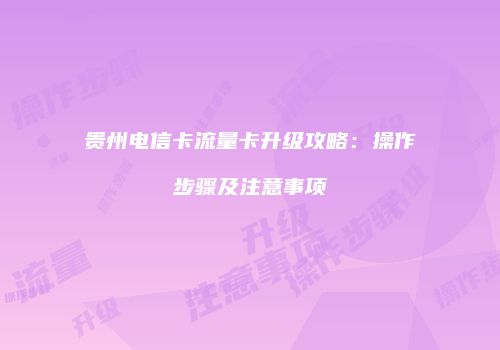 贵州电信卡流量卡升级攻略:操作步骤及注意事项