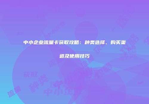 中小企业流量卡获取攻略:种类选择、购买渠道及使用技巧