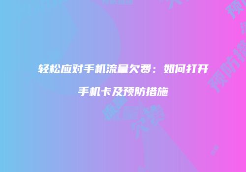 轻松应对手机流量欠费:如何打开手机卡及预防措施