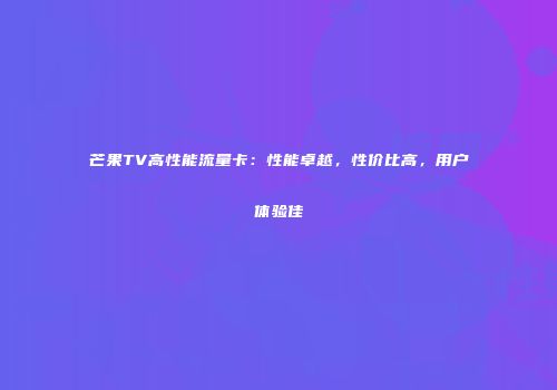 芒果TV高性能流量卡:性能卓越,性价比高,用户体验佳
