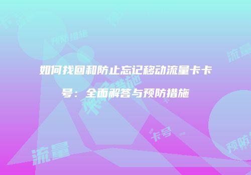 如何找回和防止忘记移动流量卡卡号：全面解答与预防措施