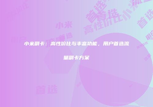 小米副卡：高性价比与丰富功能，用户首选流量副卡方案