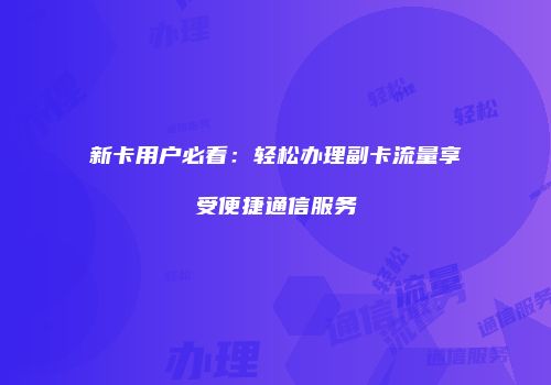 新卡用户必看：轻松办理副卡流量享受便捷通信服务