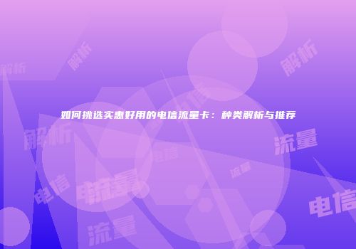 如何挑选实惠好用的电信流量卡：种类解析与推荐