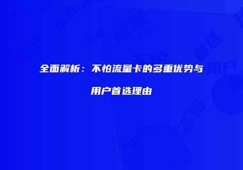 全面解析：不怕流量卡的多重优势与用户首选理由
