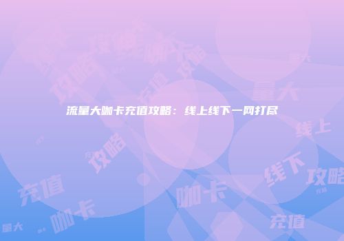 流量大咖卡充值攻略:线上线下一网打尽