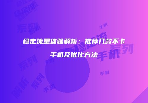 稳定流量体验解析：推荐几款不卡手机及优化方法