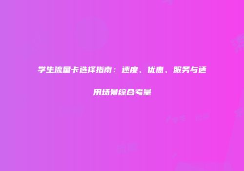学生流量卡选择指南:速度、优惠、服务与适用场景综合考量