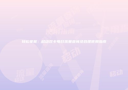轻松掌握:移动双卡每日流量查询及合理使用指南