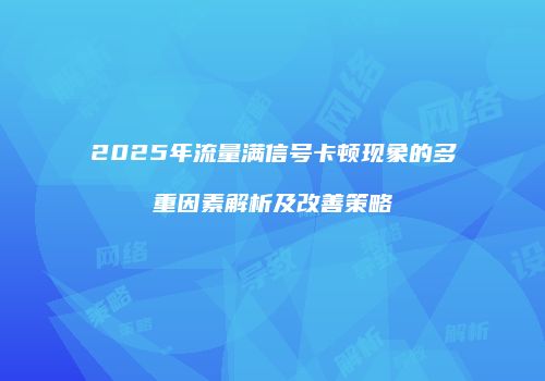 2025年流量满信号卡顿现象的多重因素解析及改善策略