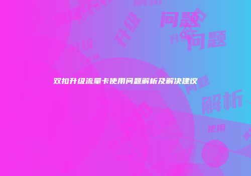 双扣升级流量卡使用问题解析及解决建议