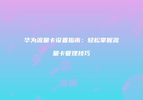 华为流量卡设置指南:轻松掌握流量卡管理技巧