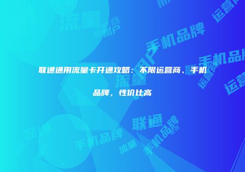 联通通用流量卡开通攻略:不限运营商、手机品牌,性价比高