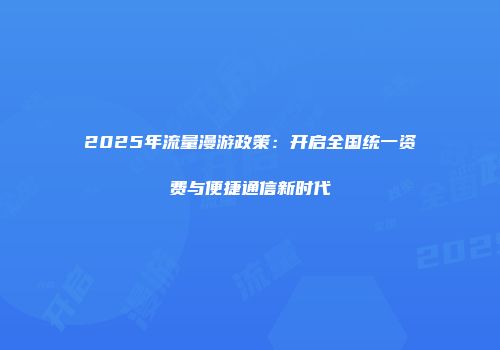 2025年流量漫游政策：开启全国统一资费与便捷通信新时代