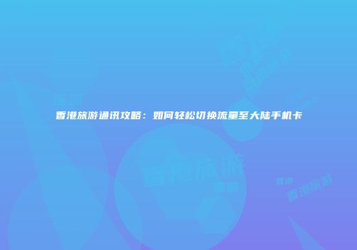 香港旅游通讯攻略:如何轻松切换流量至大陆手机卡
