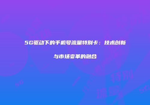 5G驱动下的手机号流量特别卡：技术创新与市场变革的融合