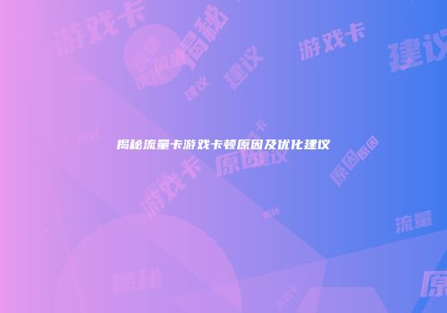 揭秘流量卡游戏卡顿原因及优化建议